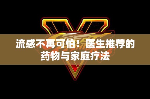 流感不再可怕！医生推荐的药物与家庭疗法