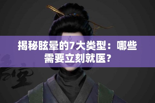 揭秘眩晕的7大类型：哪些需要立刻就医？