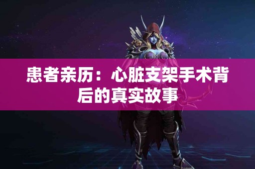 患者亲历：心脏支架手术背后的真实故事