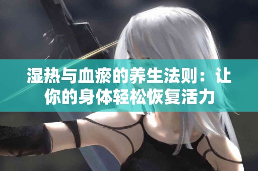 湿热与血瘀的养生法则：让你的身体轻松恢复活力