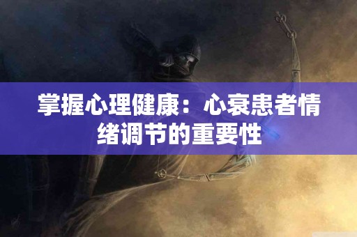 掌握心理健康：心衰患者情绪调节的重要性
