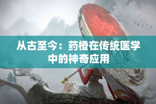从古至今：药橙在传统医学中的神奇应用
