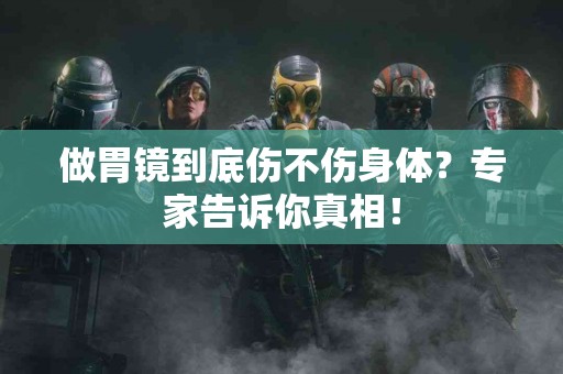 做胃镜到底伤不伤身体？专家告诉你真相！
