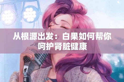 从根源出发：白果如何帮你呵护肾脏健康