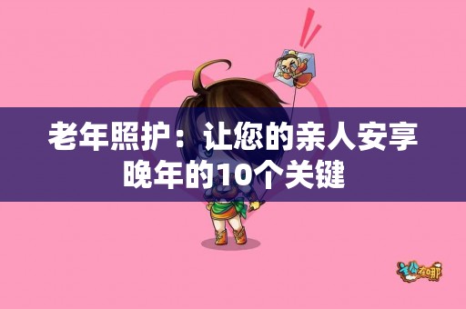 老年照护：让您的亲人安享晚年的10个关键
