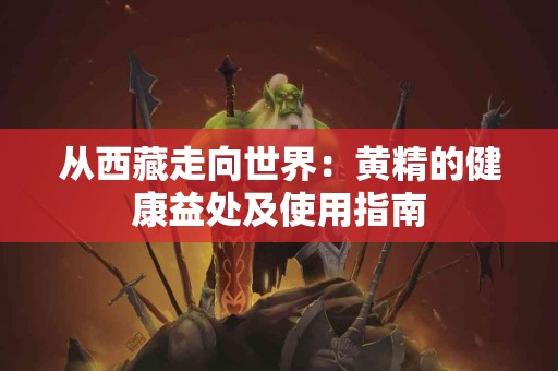 从西藏走向世界：黄精的健康益处及使用指南