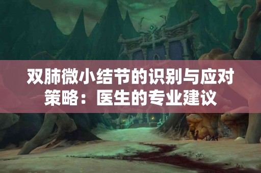 双肺微小结节的识别与应对策略：医生的专业建议
