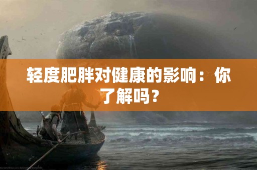 轻度肥胖对健康的影响：你了解吗？