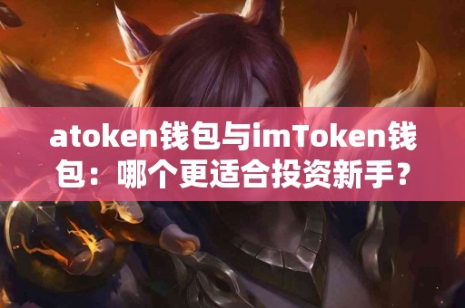 atoken钱包与imToken钱包：哪个更适合投资新手？