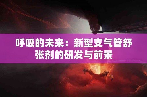 呼吸的未来：新型支气管舒张剂的研发与前景