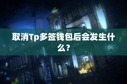 取消Tp多签钱包后会发生什么？