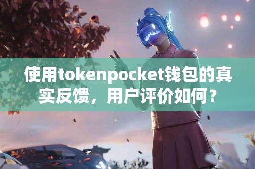 使用tokenpocket钱包的真实反馈，用户评价如何？