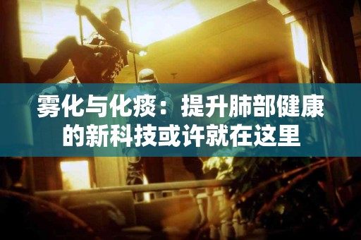 雾化与化痰：提升肺部健康的新科技或许就在这里