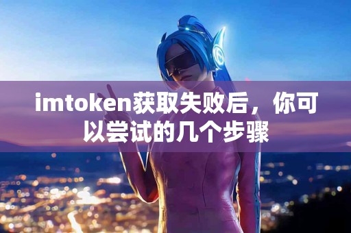 imtoken获取失败后，你可以尝试的几个步骤