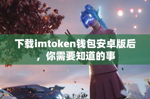 下载imtoken钱包安卓版后，你需要知道的事