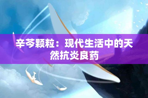 辛芩颗粒：现代生活中的天然抗炎良药