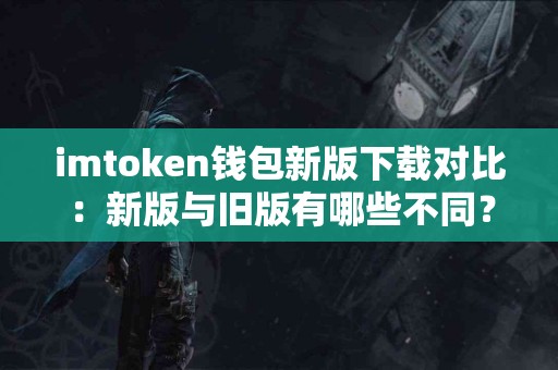 imtoken钱包新版下载对比：新版与旧版有哪些不同？