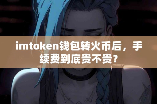 imtoken钱包转火币后，手续费到底贵不贵？
