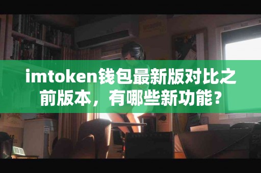 imtoken钱包最新版对比之前版本，有哪些新功能？