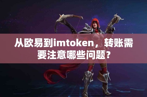 从欧易到imtoken，转账需要注意哪些问题？