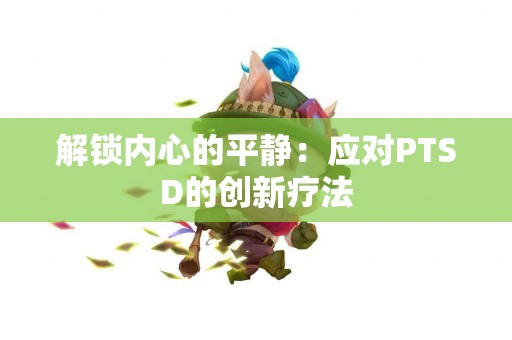 解锁内心的平静：应对PTSD的创新疗法