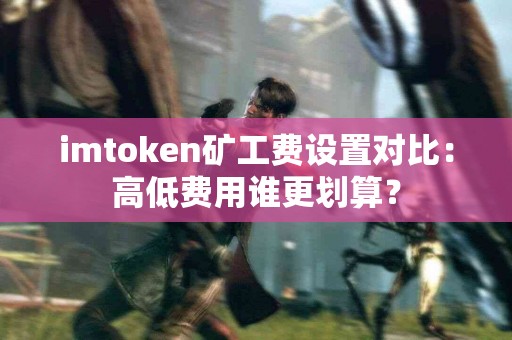 imtoken矿工费设置对比：高低费用谁更划算？