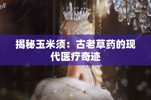 揭秘玉米须：古老草药的现代医疗奇迹