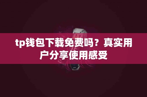 tp钱包下载免费吗？真实用户分享使用感受