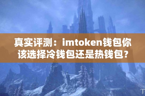 真实评测：imtoken钱包你该选择冷钱包还是热钱包？
