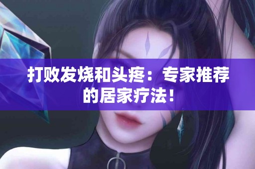 打败发烧和头疼：专家推荐的居家疗法！