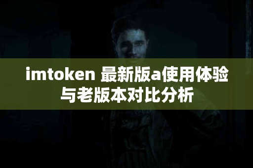 imtoken 最新版a使用体验与老版本对比分析