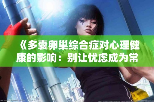 《多囊卵巢综合症对心理健康的影响：别让忧虑成为常态》