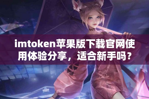imtoken苹果版下载官网使用体验分享，适合新手吗？