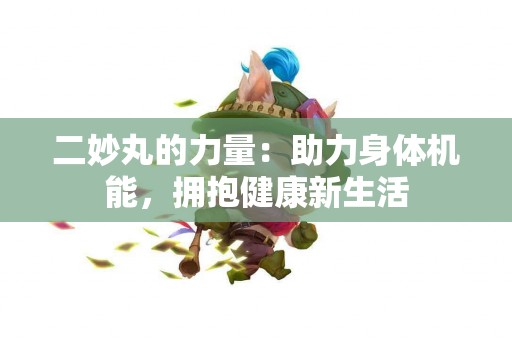 二妙丸的力量：助力身体机能，拥抱健康新生活
