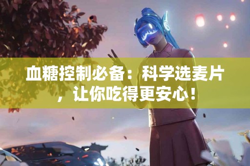 血糖控制必备：科学选麦片，让你吃得更安心！
