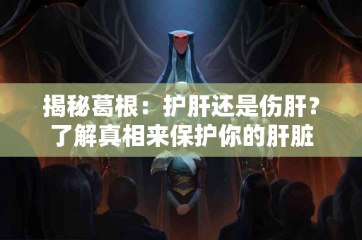 揭秘葛根：护肝还是伤肝？了解真相来保护你的肝脏