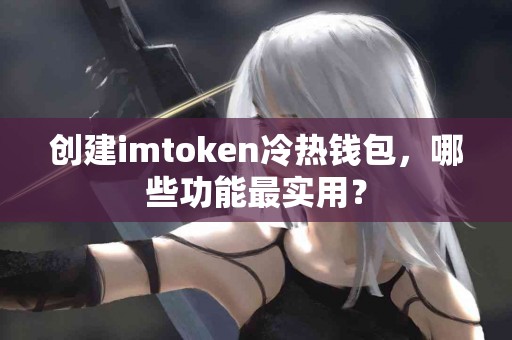 创建imtoken冷热钱包，哪些功能最实用？