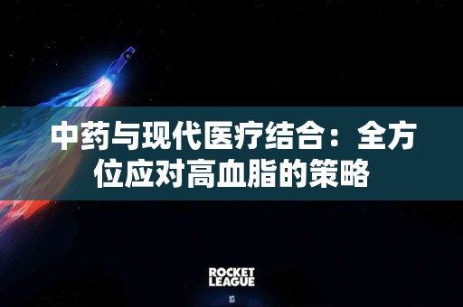 中药与现代医疗结合：全方位应对高血脂的策略