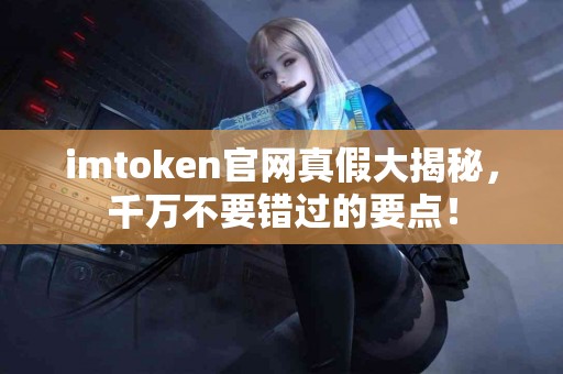 imtoken官网真假大揭秘，千万不要错过的要点！
