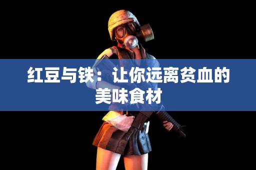红豆与铁：让你远离贫血的美味食材