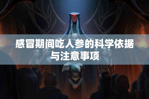 感冒期间吃人参的科学依据与注意事项