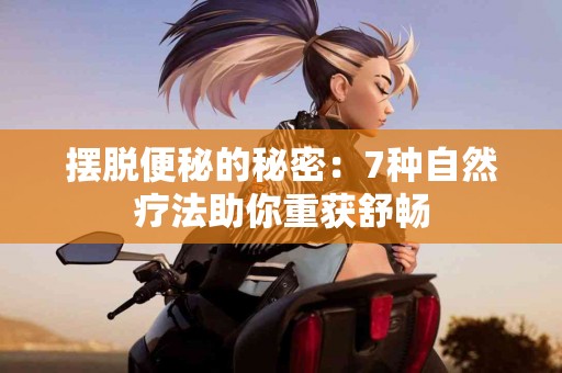 摆脱便秘的秘密：7种自然疗法助你重获舒畅