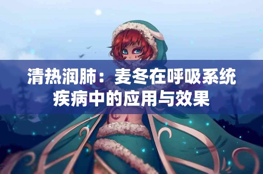 清热润肺：麦冬在呼吸系统疾病中的应用与效果