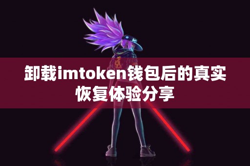 卸载imtoken钱包后的真实恢复体验分享