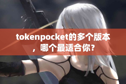 tokenpocket的多个版本，哪个最适合你？