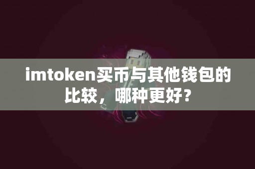 imtoken买币与其他钱包的比较，哪种更好？