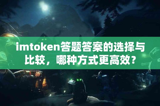 imtoken答题答案的选择与比较，哪种方式更高效？