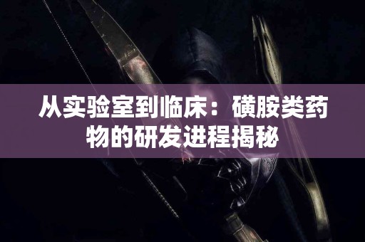 从实验室到临床：磺胺类药物的研发进程揭秘