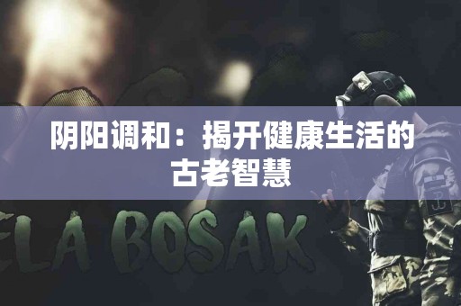 阴阳调和：揭开健康生活的古老智慧