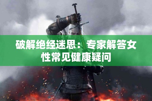 破解绝经迷思：专家解答女性常见健康疑问